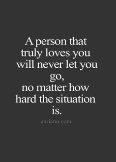 a person that truly loves you will never let you go, no matter how hard the situation is