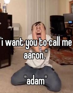 a man sitting on the floor with his hands in his face and text that reads, i want you to call me aaron