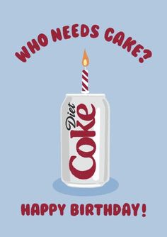 a birthday card with a can of coke and a candle in the middle that says who needs cake?