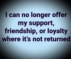 i can no longer offer my support, friendship, or lovable where it's not returned