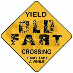 a yellow sign that says yield old fart crossing it may take a while