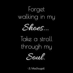 a black and white photo with the words forget walking in my shoes take a stroll through my soul