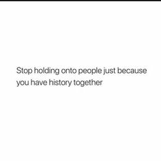 a white background with the words stop holding onto people just because you have history together