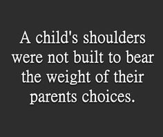 a child's shoulders were not built to bear the weight of their parents choices