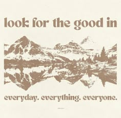 a poster with the words, look for the good in everyday, everything everyone