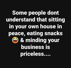 some people don't understand that sitting in your own house in peace, eating snacks and minding your business is priceless