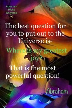 the best question for you to put out to the universe is where is my greatest joy? that is the most powerful question