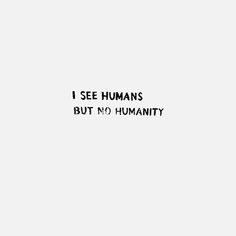 the words i see humans but no humanity are written in black on a white background