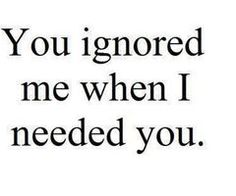 the words you ignored me when i needed you