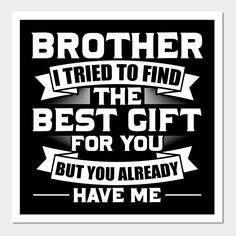 a black and white poster with the words brother i tried to find the best gift for you but you already have me