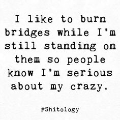 a black and white photo with the words i like to burn bridges while i'm still standing on them so people know i'm serious about my crazy