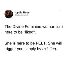 a tweet that reads, the divine feminine woman isn't here to be liked she is here to be felt she will trigger you simply by existing