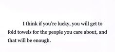 the words are written in black and white on a piece of paper that says, i think if you're lucky, you will get to fold towels for the people you care about, and that will be enough