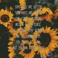 some days are better, some days are worse, look for the blessing instead of the curse be positive stay strong and get through rest you can't do it all