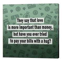 a quote on money with the words they say that love is more important than money, but have you ever tried to pay your bills with a hug?