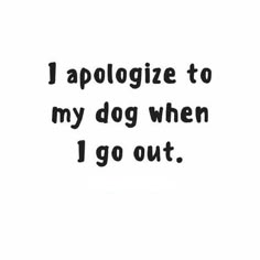 a black and white photo with the words i apologize to my dog when i go out