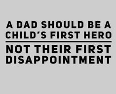 a dad should be a child's first hero, not their first disappointmentment