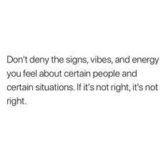 the words don't deny the signs, vibes, and energy you feel about certain people and certain situation it's not right, but they are right