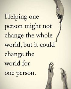 two hands reaching up to each other with the words helping one person might not change the whole world but it could change the world for one person