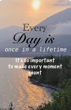 the quote every day is one in a life time it's so important to make every moment count