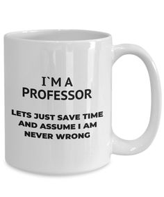 a white coffee mug that says i'm a professor, lets just save time and assume i am never wrong