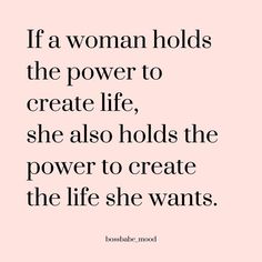 the quote if a woman holds the power to create life, she also holds the power to create the life she wants