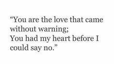 a quote that reads, you are the love that came without warning you had my heart before i could say no