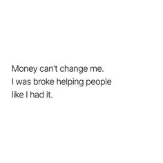 a white background with the words money can't change me i was broke helping people like i had it