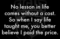 a black and white photo with the words, no lesson in life comes without a cost so when i say life taught me, you better believe i paid the price