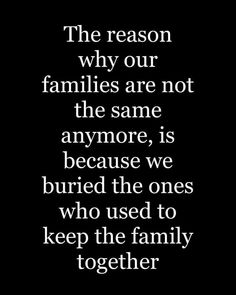 the reason why our families are not the same anymore is because we buried the ones who used to keep the family together