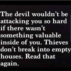 the devil wouldn't be attacking you so hard if there was not something valuable inside of you