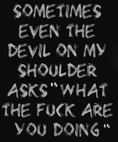 someones even the devil on my shoulder asks what the f k are you doing