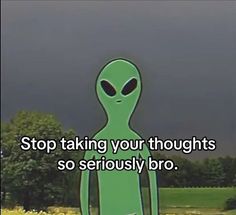 an alien standing in front of a dark sky with the words stop taking your thoughts so seriously bro