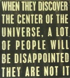 a black and white sign that says when they discovery the center of the universe, a lot of people will be disappointed they are not it