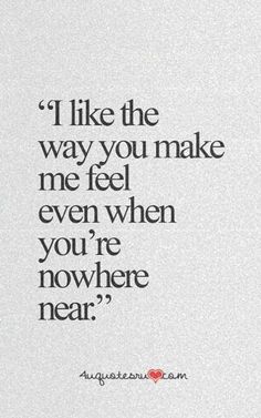 a quote that says i like the way you make me feel even when you're nowhere near