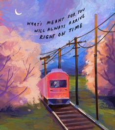 a painting of a train traveling down the tracks with an inspirational quote above it that reads, what meant for you will always arrive right on time