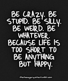 be crazy. be stupid. be silly. be weird. be whatever. because life is too short to be anything but happy. Be Silly, Be Weird, Be Crazy, Life Quotes Love, Life Is Too Short, E Card, Just Saying, Life Is Short, Too Short