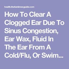 How To Clear A Clogged Ear Due To Sinus Congestion, Ear Wax, Fluid In The Ear From A Cold/Flu, Or Swimmers Ear | The Health Guide Clogged Ear Remedy, Swimmers Ear Remedy, Ear Drainage, Fluid In Ears, Clean Ears, Clogged Ears, Sinus Remedies, Swimmers Ear, Sinus Infection Remedies