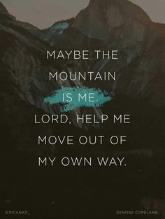 a quote that reads maybe the mountain is me lord help me move out of my own way