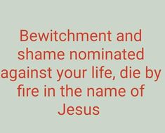 the words bewitchment and shame nominated against your life, die by fire in the name of jesus