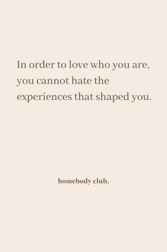 In order to love who you are, you cannot hate the experiences that shaped you. #homebodyclub #homebody #quote #inspire #mindful #mindfulness #selflove #journey #selfdevelopment #personaldevelopment #manifest #manifestation # manifestationquote #visualise #visualisation Homebody Club, Self Love Quotes, Note To Self, Pretty Words, Inspirational Words, Cool Words, Words Quotes