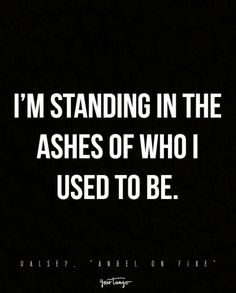 the quote i'm standing in the ashes of who i used to be on fire