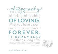 a quote that says photography is a way of touching off loving, what you have caught on film is captured forever