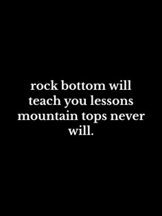 the words rock bottom will teach you lessons mountain tops never will