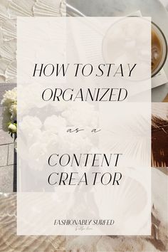 the words how to stay organized as a content creator on top of a table with flowers