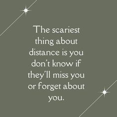 the scariest thing about distance is you don't know if they'll miss you or forget about you