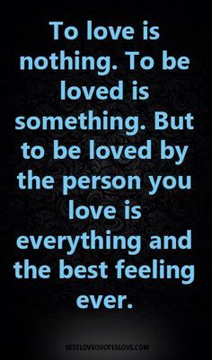 the quote to love is nothing to be loved is something but to be loved by the person you love is everything and the best feeling ever