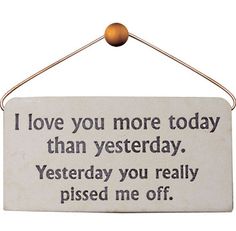 a sign that says i love you more today than yesterday, yesterday you really pissed me off