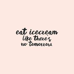 the words eat ice cream like there's no tomorrow written in black on a pink background