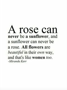 a rose can never be a sunflower and a sunflower can never be a rose all flowers are beautiful in their own way, and that's like women too